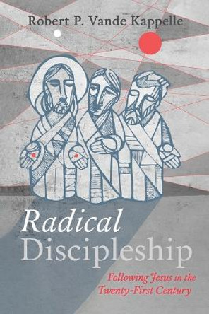 Radical Discipleship: Following Jesus in the Twenty-First Century by Robert P Vande Kappelle 9781666752731