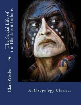 The Social Life of the Blackfoot Indians: Anthropology Classics by Clark Wissler 9781539314585