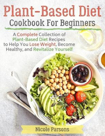 Plant-Based Diet Cookbook for Beginners: A Complete Collection of Plant Based Diet Recipes to Help You Lose Weight, Become Healthy, and Revitalize Yourself by Nicole Parsons 9781678780517