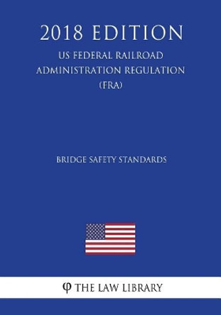 Bridge Safety Standards (US Federal Railroad Administration Regulation) (FRA) (2018 Edition) by The Law Library 9781727259384