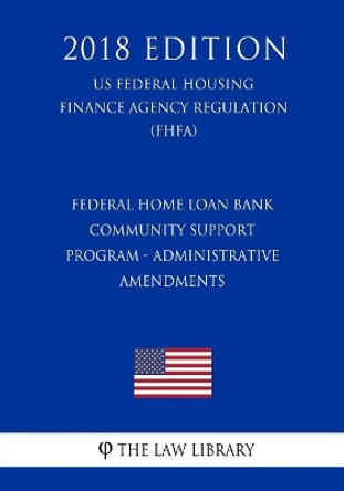 Federal Home Loan Bank Community Support Program - Administrative Amendments (Us Federal Housing Finance Agency Regulation) (Fhfa) (2018 Edition) by The Law Library 9781727339789