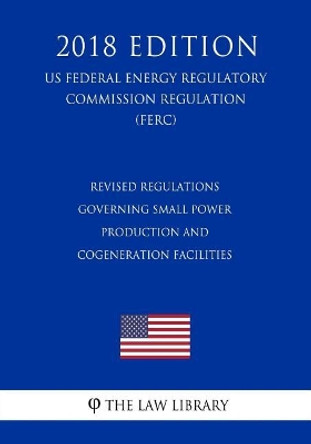 Revised Regulations Governing Small Power Production and Cogeneration Facilities (US Federal Energy Regulatory Commission Regulation) (FERC) (2018 Edition) by The Law Library 9781727877410