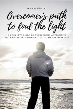 Overcomer's Path to Find the Light: A complete guide to overcoming adversities and gaining self-motivation out of the darkness by Michael Winston 9781728915333