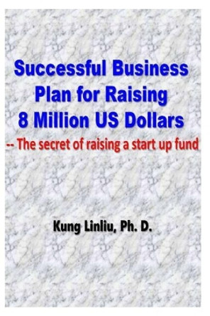 Successful Business Plan for Raising 8 Million US Dollars: --The secret of raising a startup fund by Kung Linliu 9781729331347