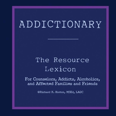 Addictionary: A Layperson's Guide to the Terms of Addiction and Recovery by Richard K Horton 9781536877168