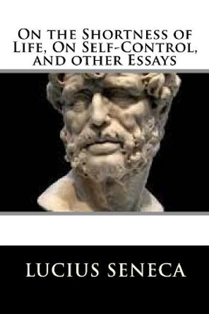 On the Shortness of Life, on Self-Control, and Other Essays by Lucius Annaeus Seneca 9781729566312