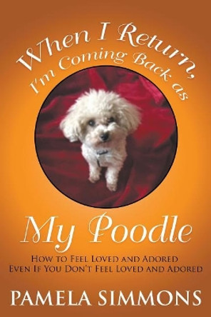 When I Return, I'm Coming Back as My Poodle: How to Feel Loved and Adored Even If You Don't Feel Loved and Adored by Pamela Simmons 9781979337144