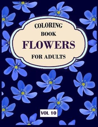 Flower Coloring Book For Adults Vol 10: An Adult Coloring Book with Flower Collection, Stress Relieving Flower Designs for Relaxation by My Sweet Books 9781671363724