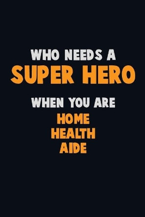 Who Need A SUPER HERO, When You Are Home Health Aide: 6X9 Career Pride 120 pages Writing Notebooks by Emma Loren 9781671573536