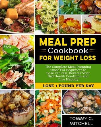 Meal Prep Cookbook for Weight Loss: The Complete Meal Prepping Guide For Beginners to Lose Fat Fast, Reverse Your Bad Health Condition and Live Happily (LOSE 1 POUND PER DAY ) by Tommy C Mitchell 9781675048504