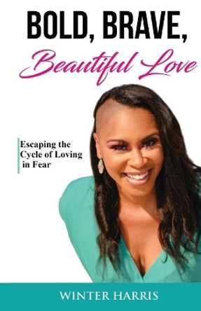 Bold, Brave, Beautiful Love: Escaping the Cycle of Loving in Fear by Winter Harris 9781675164501