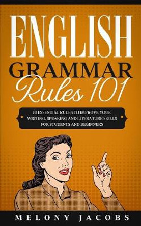 English Grammar Rules 101: 10 Essential Rules to Improving Your Writing, Speaking and Literature Skills for Students and Beginners by Melony Jacobs 9781675894361