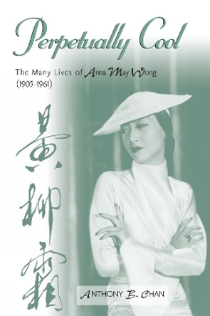 Perpetually Cool: The Many Lives of Anna May Wong (1905-1961) by Anthony B. Chan 9780810859098