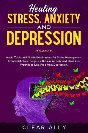 Healing Stress, Anxiety and Depression: Magic Tricks and Guided Meditations for Stress Management. Accomplish Your Targets with Less Anxiety and Heal Your Wounds to Live Free from Depression. by Clear Ally 9781677535569