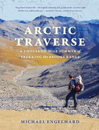 Arctic Traverse: A Thousand-Mile Summer of Trekking the Brooks Range by Michael Engelhard 9781680516784
