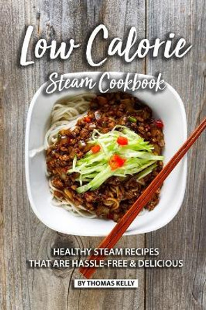 Low Calorie Steam Cookbook: Healthy Steam Recipes That are Hassle-Free & Delicious by Thomas Kelly 9781689492539