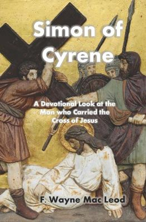 Simon of Cyrene: A Devotional Look at the Man who Carried the Cross of Jesus by F Wayne Mac Leod 9781694054227
