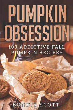 Pumpkin Obsession: 100 Addictive Fall Pumpkin Recipes by Bonnie Scott 9781694147912