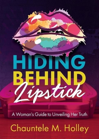 Hiding Behind Lipstick: A Woman's Guide to Unveiling Her Truth by Chauntele M Holley 9781329922402