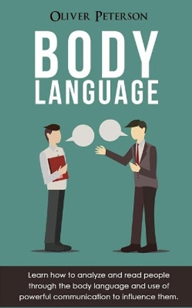 Body Language: Learn how to analyze and read people through the body language and use of powerful communication to influence them by Oliver Peterson 9781699036891