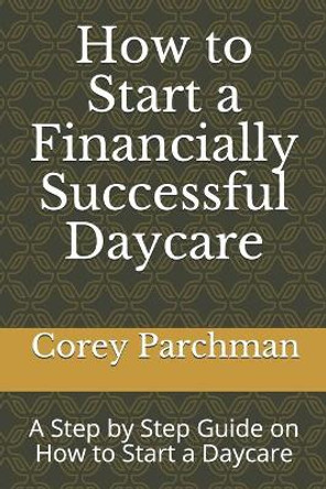 How to Start a Financially Successful Daycare: Step by step how to start a daycare. by Corey E Parchman 9781701530997