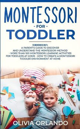 Montessori for Toddler: 3 books in 1 - A parent's guide to discover and understand the Montessori Method - More than 100 activities for toddlers at home - How to create a Montessori toddler environment at home by Olivia Orlando 9781703562552