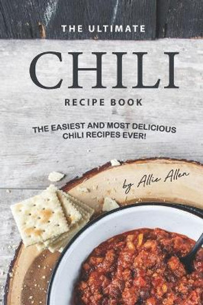 The Ultimate Chili Recipe Book: The Easiest and Most Delicious Chili Recipes Ever! by Allie Allen 9781707422869