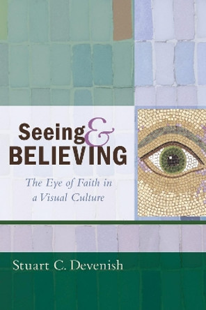 Seeing and Believing: The Eye of Faith in a Visual Culture by Stuart C. Devenish 9781610977081