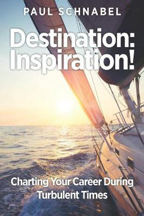 Destination: Inspiration!: Charting Your Course in a Turbulent World by Paul Schnabel 9781641843935