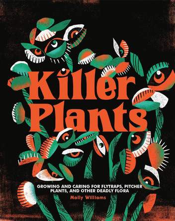 Killer Plants: Growing and Caring for Flytraps, Pitcher Plants, and Other Deadly Flora by Molly Williams