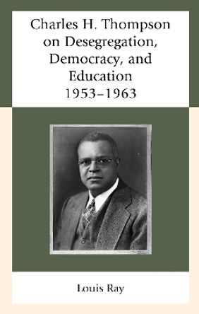 Charles H. Thompson on Desegregation, Democracy, and Education: 1953-1963 by Louis Ray 9781611479935