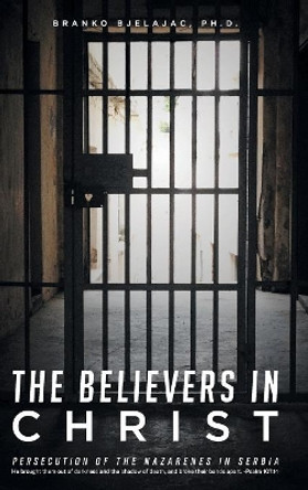 The Believers In Christ: Persecution of the Nazarene's in Serbia by Branko Ph D Bjelajac 9781640882690