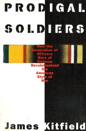 Prodigal Soldiers: How the Generation of Officers Born of Vietnam Revolutionized the American Style of War by James Kitfield 9781574881233