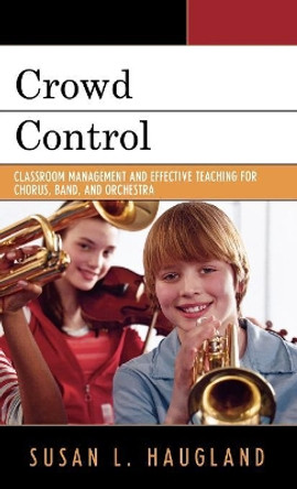 Crowd Control: Classroom Management and Effective Teaching for Chorus, Band, and Orchestra by Susan L. Haugland 9781578866106