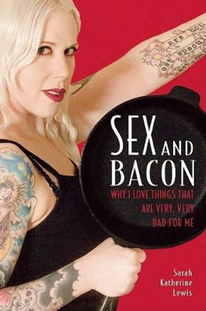 Sex and Bacon: Why I Love Things That Are Very, Very Bad for Me by Sarah Katherine Lewis 9781580052283