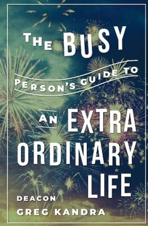 The Busy Person's Guide to an Extraordinary Life by Deacon Greg Kandra 9781593255138