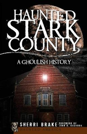 Haunted Stark County: A Ghoulish History by Sherri Brake 9781596296084