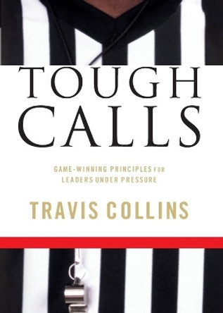 Tough Calls: Game-Winning Principles for Leaders Under Pressure by Travis Collins 9781596692299