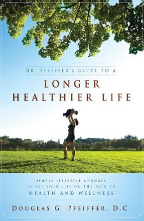 Dr. Pfeiffer's Guide to a Longer Healthier Life: Simple Lifestyle Changes to Set Your Life on the Path to Health and Wellness by Douglas C Pfeiffer 9781599322711