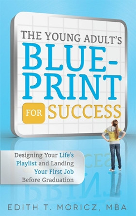 The Young Adult's Blueprint for Success: Designing Your Life's Playlist and Landing Your First Job Before Graduation by Edith Moricz 9781599324227