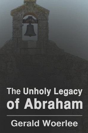 The Unholy Legacy of Abraham by G. M. Woerlee 9781601456212