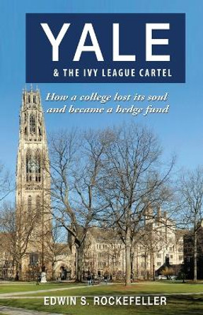 Yale & the Ivy League Cartel - How a College Lost Its Soul and Became a Hedge Fund by Edwin S Rockefeller 9781604148725