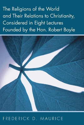 The Religions of the World and Their Relations to Christianity, Considered in Eight Lectures Founded by the Hon. Robert Boyle by Frederick D Maurice 9781608997152