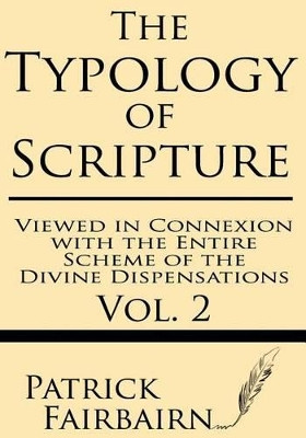 The Typology of Scripture Viewed in Connection with the Entire Scheme of the Divine Dispensations by Patrick Fairbairn 9781628450491