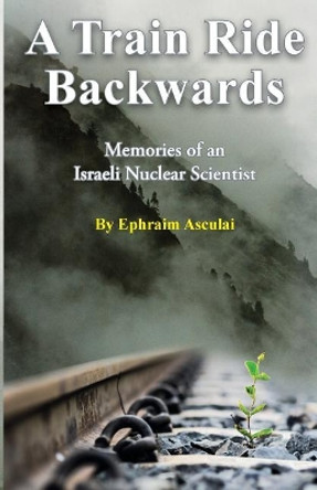 A Train Ride Backwards: Memories of an Israeli Nuclear Scientist by Ephraim Asculai 9789655506273