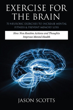 Exercise for the Brain: 70 Neurobic Exercises to Increase Mental Fitness & Prevent Memory Loss: How Non Routine Actions and Thoughts Improve M by Jason Scotts 9781628841534