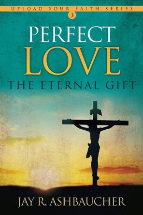 Perfect Love: The Eternal Gift by Jay R Ashbaucher 9781613146767