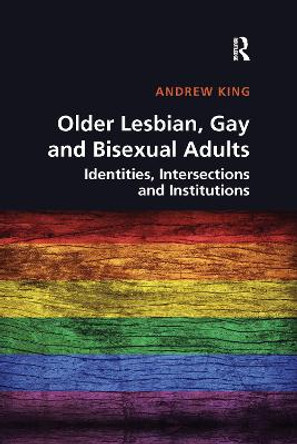 Older Lesbian, Gay and Bisexual Adults: Identities, intersections and institutions by Andrew King
