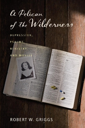 A Pelican of the Wilderness: Depression, Psalms, Ministry, and Movies by Robert W Griggs 9781620325599