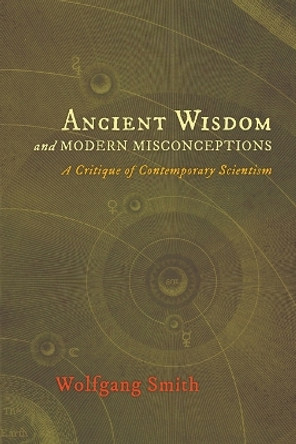 Ancient Wisdom and Modern Misconceptions: A Critique of Contemporary Scientism by Dr Wolfgang Smith 9781621380214